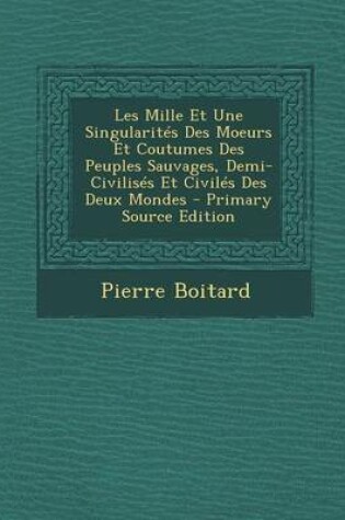 Cover of Les Mille Et Une Singularites Des Moeurs Et Coutumes Des Peuples Sauvages, Demi-Civilises Et Civiles Des Deux Mondes - Primary Source Edition