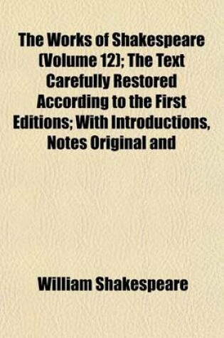 Cover of The Works of Shakespeare (Volume 12); The Text Carefully Restored According to the First Editions; With Introductions, Notes Original and