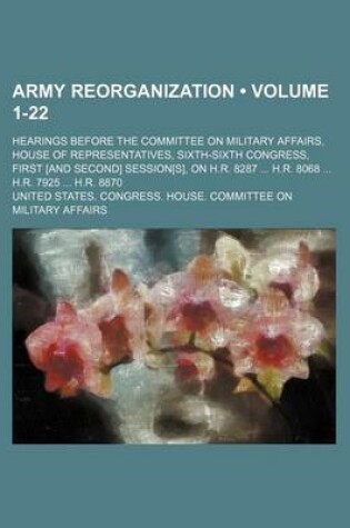 Cover of Army Reorganization (Volume 1-22); Hearings Before the Committee on Military Affairs, House of Representatives, Sixth-Sixth Congress, First [And Second] Session[s], on H.R. 8287 H.R. 8068 H.R. 7925 H.R. 8870