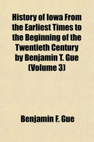 Cover of History of Iowa from the Earliest Times to the Beginning of the Twentieth Century by Benjamin T. Gue (Volume 3)