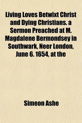 Book cover for Living Loves Betwixt Christ and Dying Christians. a Sermon Preached at M. Magdalene Bermondsey in Southwark, Neer London, June 6. 1654, at the