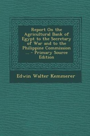 Cover of Report on the Agricultural Bank of Egypt to the Secretary of War and to the Philippine Commission ... - Primary Source Edition