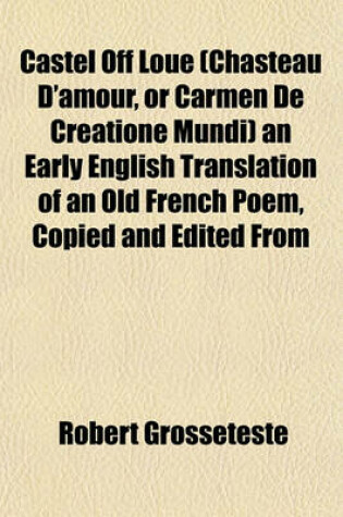 Cover of Castel Off Loue (Chasteau D'Amour, or Carmen de Creatione Mundi) an Early English Translation of an Old French Poem, Copied and Edited from