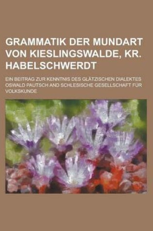 Cover of Grammatik Der Mundart Von Kieslingswalde, Kr. Habelschwerdt; Ein Beitrag Zur Kenntnis Des Glatzischen Dialektes
