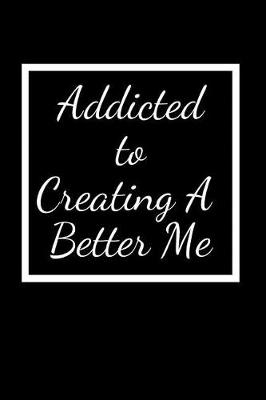 Book cover for Addicted To Creating A Better Me