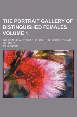 Cover of The Portrait Gallery of Distinguished Females Volume 1; Including Beauties of the Courts of George IV. and William IV.