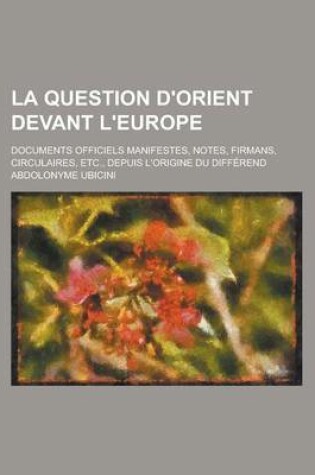 Cover of La Question D'Orient Devant L'Europe; Documents Officiels Manifestes, Notes, Firmans, Circulaires, Etc., Depuis L'Origine Du Differend