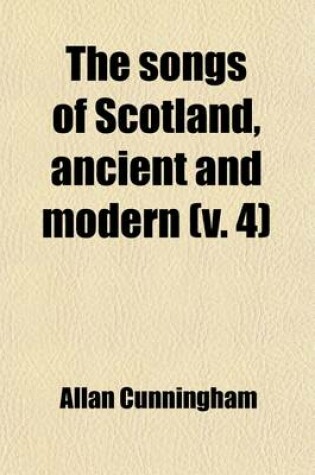 Cover of The Songs of Scotland, Ancient and Modern; With an Introd. and Notes, Historical and Critical, and Characters of the Lyric Poets Volume 4