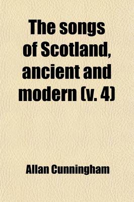 Book cover for The Songs of Scotland, Ancient and Modern; With an Introd. and Notes, Historical and Critical, and Characters of the Lyric Poets Volume 4