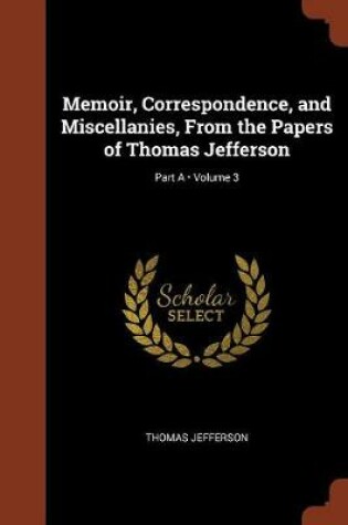 Cover of Memoir, Correspondence, and Miscellanies, from the Papers of Thomas Jefferson; Volume 3; Part a