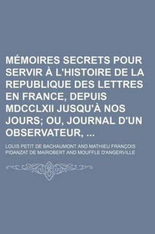 Cover of Memoires Secrets Pour Servir A L'Histoire de La Republique Des Lettres En France, Depuis MDCCLXII Jusqu'a Nos Jours (19); Ou, Journal D'Un Observateur