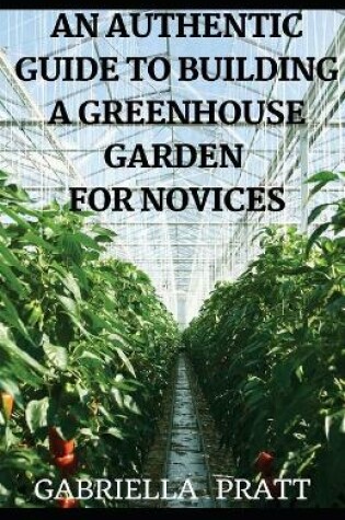 Cover of An Authentic Guide To Building A Greenhouse Garden For Novices