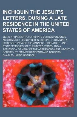 Cover of Inchiquin the Jesuit's Letters, During a Late Residence in the United States of America; Being a Fragment of a Private Correspondence, Accidentally Discovered in Europe, Containing a Favorable View of the Manners, Literature, and State of Society of the U
