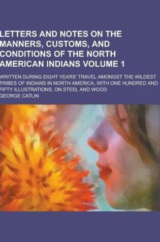 Cover of Letters and Notes on the Manners, Customs, and Conditions of the North American Indians; Written During Eight Years' Travel Amongst the Wildest Tribes