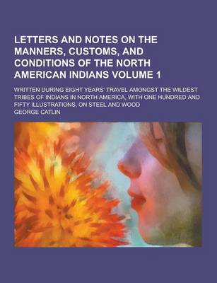 Book cover for Letters and Notes on the Manners, Customs, and Conditions of the North American Indians; Written During Eight Years' Travel Amongst the Wildest Tribes