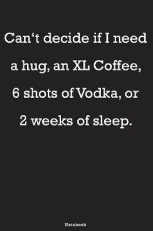 Cover of Can't decide if I need a hug, an XL Coffee, 6 shots of Vodka, or 2 weeks of sleep Notebook