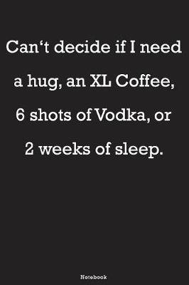 Book cover for Can't decide if I need a hug, an XL Coffee, 6 shots of Vodka, or 2 weeks of sleep Notebook