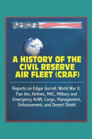 Cover of A History of the Civil Reserve Air Fleet (CRAF) - Reports on Edgar Gorrell, World War II, Pan Am, Airlines, MAC, Military and Emergency Airlift, Cargo, Management, Enhancement, and Desert Shield