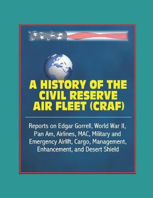 Book cover for A History of the Civil Reserve Air Fleet (CRAF) - Reports on Edgar Gorrell, World War II, Pan Am, Airlines, MAC, Military and Emergency Airlift, Cargo, Management, Enhancement, and Desert Shield