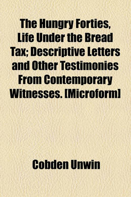 Book cover for The Hungry Forties, Life Under the Bread Tax; Descriptive Letters and Other Testimonies from Contemporary Witnesses. [Microform]