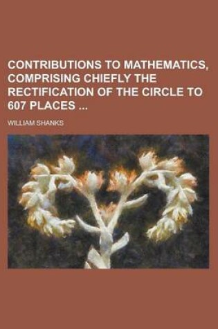 Cover of Contributions to Mathematics, Comprising Chiefly the Rectification of the Circle to 607 Places