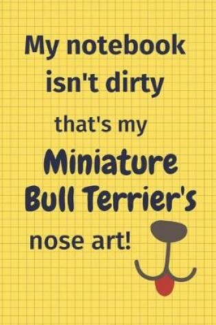 Cover of My Notebook Isn't Dirty That's My Miniature Bull Terrier's Nose Art