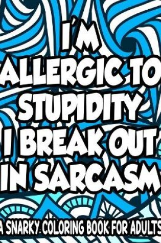 Cover of Allergic To Stupidity I Break Out In Sarcasm A Snarky Coloring Book For Adults