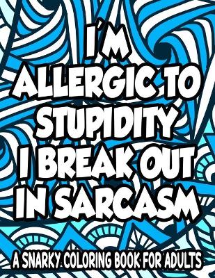 Book cover for Allergic To Stupidity I Break Out In Sarcasm A Snarky Coloring Book For Adults