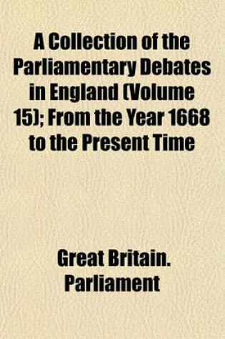 Cover of A Collection of the Parliamentary Debates in England (Volume 15); From the Year 1668 to the Present Time