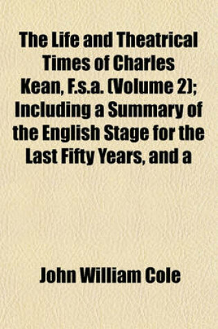 Cover of The Life and Theatrical Times of Charles Kean, F.S.A. (Volume 2); Including a Summary of the English Stage for the Last Fifty Years, and a