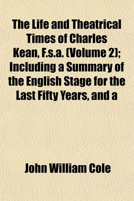 Book cover for The Life and Theatrical Times of Charles Kean, F.S.A. (Volume 2); Including a Summary of the English Stage for the Last Fifty Years, and a