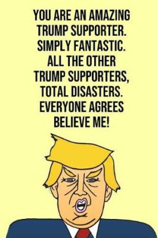 Cover of You Are An Amazing Trump Supporter Simply Fantastic All the Other Trump Supporters Total Disasters Everyone Agree Believe Me