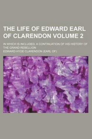 Cover of The Life of Edward Earl of Clarendon Volume 2; In Which Is Included, a Continuation of His History of the Grand Rebellion