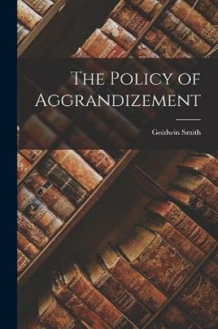 Cover of The Policy of Aggrandizement [microform]