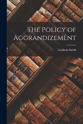 Book cover for The Policy of Aggrandizement [microform]