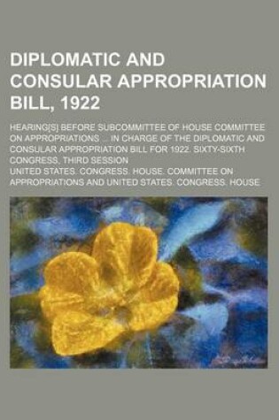 Cover of Diplomatic and Consular Appropriation Bill, 1922; Hearing[s] Before Subcommittee of House Committee on Appropriations in Charge of the Diplomatic and Consular Appropriation Bill for 1922. Sixty-Sixth Congress, Third Session