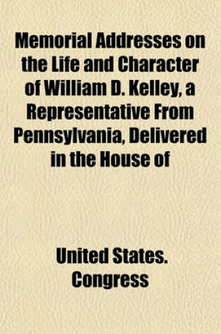 Cover of Memorial Addresses on the Life and Character of William D. Kelley, a Representative from Pennsylvania, Delivered in the House of