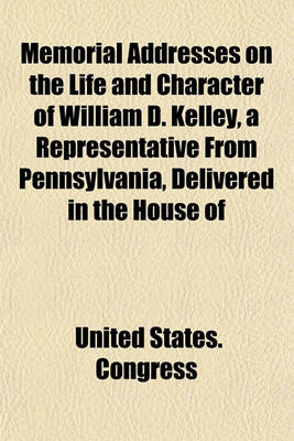 Book cover for Memorial Addresses on the Life and Character of William D. Kelley, a Representative from Pennsylvania, Delivered in the House of