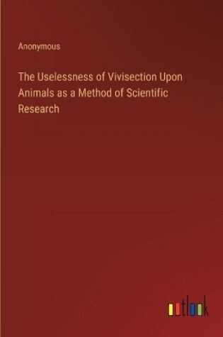 Cover of The Uselessness of Vivisection Upon Animals as a Method of Scientific Research