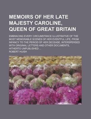 Book cover for Memoirs of Her Late Majesty Caroline, Queen of Great Britain (Volume 1); Embracing Every Circumstance Illustrative of the Most Memorable Scenes of Her Eventful Life, from Infancy to the Period of Her Decease, Interspersed with Original Letters and Other Do