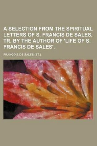 Cover of A Selection from the Spiritual Letters of S. Francis de Sales, Tr. by the Author of 'Life of S. Francis de Sales'.