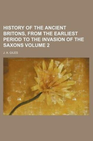 Cover of History of the Ancient Britons, from the Earliest Period to the Invasion of the Saxons Volume 2