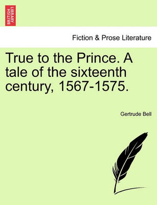 Book cover for True to the Prince. a Tale of the Sixteenth Century, 1567-1575.