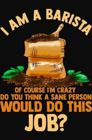 Cover of I Am A Barista Of Course I'm Crazy Do You Think A Sane Person Would Do This Job?