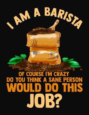 Book cover for I Am A Barista Of Course I'm Crazy Do You Think A Sane Person Would Do This Job?