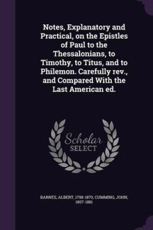 Cover of Notes, Explanatory and Practical, on the Epistles of Paul to the Thessalonians, to Timothy, to Titus, and to Philemon. Carefully REV., and Compared with the Last American Ed.
