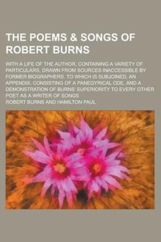 Cover of The Poems & Songs of Robert Burns; With a Life of the Author, Containing a Variety of Particulars, Drawn from Sources Inaccessible by Former Biographers. to Which Is Subjoined, an Appendix, Consisting of a Panegyrical Ode, and a