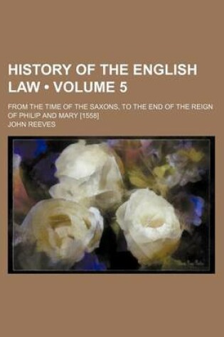 Cover of History of the English Law (Volume 5); From the Time of the Saxons, to the End of the Reign of Philip and Mary [1558]