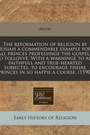 Cover of The Reformation of Religion by Iosiah a Commendable Example for All Princes Professinge the Gospell to Follovve. with a Warninge to All Faithfull and True-Hearted Subiectes, to Encourage Theire Princes in So Happie a Course. (1590)