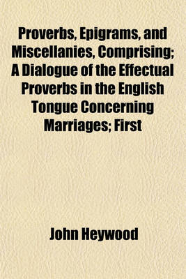 Book cover for Proverbs, Epigrams, and Miscellanies, Comprising; A Dialogue of the Effectual Proverbs in the English Tongue Concerning Marriages; First